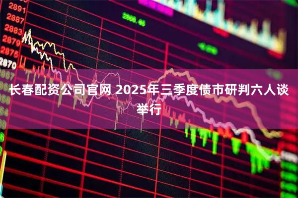 长春配资公司官网 2025年三季度债市研判六人谈举行