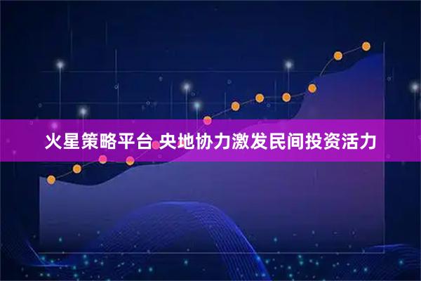 火星策略平台 央地协力激发民间投资活力