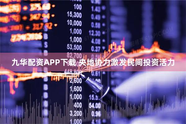 九华配资APP下载 央地协力激发民间投资活力