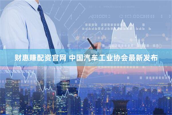 财惠赚配资官网 中国汽车工业协会最新发布