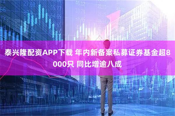 泰兴隆配资APP下载 年内新备案私募证券基金超8000只 同比增逾八成