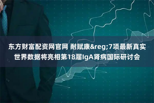 东方财富配资网官网 耐赋康&reg;7项最新真实世界数据将亮相第18届IgA肾病国际研讨会