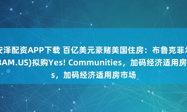 安泽配资APP下载 百亿美元豪赌美国住房：布鲁克菲尔德(BAM.US)拟购Yes! Communities，加码经济适用房市场