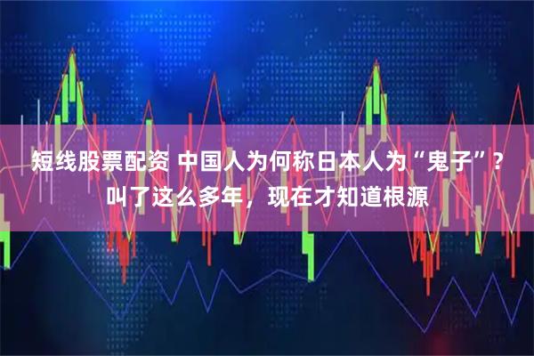 短线股票配资 中国人为何称日本人为“鬼子”？叫了这么多年，现在才知道根源