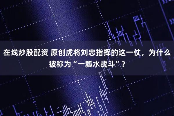 在线炒股配资 原创虎将刘忠指挥的这一仗，为什么被称为“一瓢水战斗”？