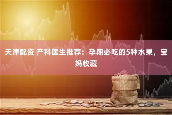 天津配资 产科医生推荐：孕期必吃的5种水果，宝妈收藏