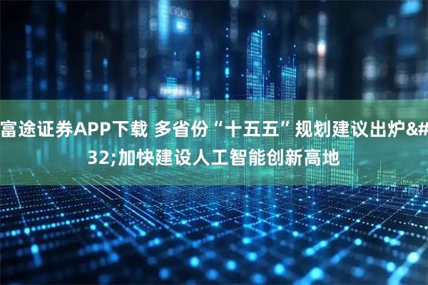 富途证券APP下载 多省份“十五五”规划建议出炉 加快建设人工智能创新高地