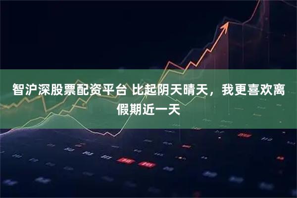 智沪深股票配资平台 比起阴天晴天，我更喜欢离假期近一天