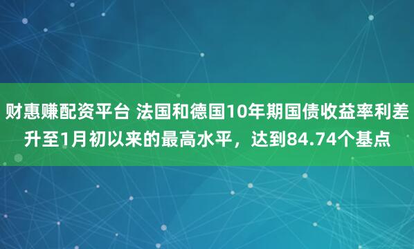 财惠赚配资平台 法国和德国10年期国债收益率利差升至1月初以来的最高水平，达到84.74个基点