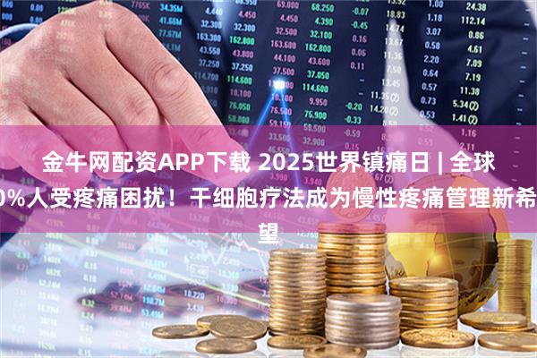 金牛网配资APP下载 2025世界镇痛日 | 全球30%人受疼痛困扰！干细胞疗法成为慢性疼痛管理新希望