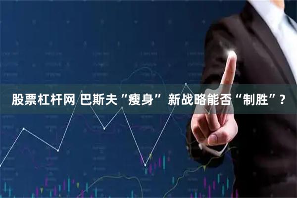 股票杠杆网 巴斯夫“瘦身” 新战略能否“制胜”？