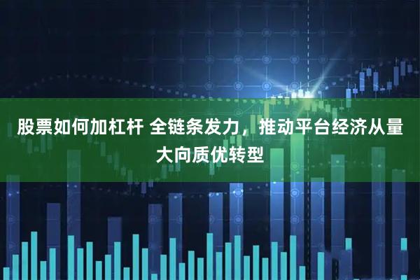 股票如何加杠杆 全链条发力，推动平台经济从量大向质优转型