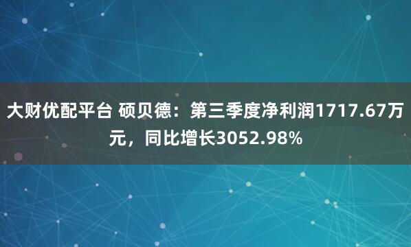 大财优配平台 硕贝德：第三季度净利润1717.67万元，同比增长3052.98%