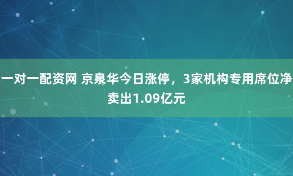 一对一配资网 京泉华今日涨停，3家机构专用席位净卖出1.09亿元