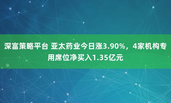 深富策略平台 亚太药业今日涨3.90%，4家机构专用席位净买入1.35亿元