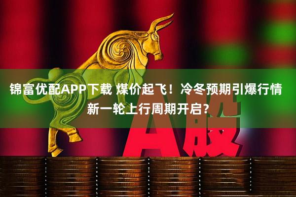 锦富优配APP下载 煤价起飞！冷冬预期引爆行情 新一轮上行周期开启？