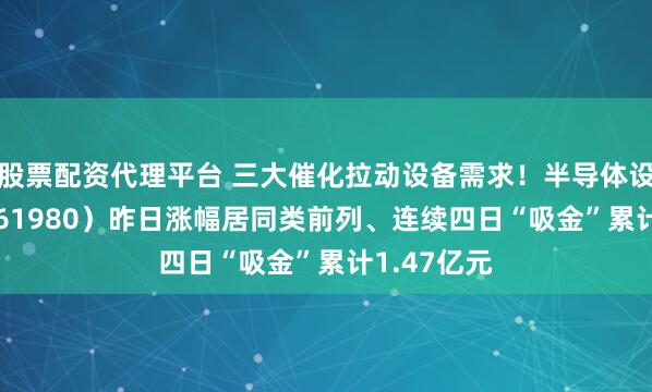 股票配资代理平台 三大催化拉动设备需求！半导体设备ETF（561980）昨日涨幅居同类前列、连续四日“吸金”累计1.47亿元