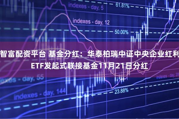 智富配资平台 基金分红：华泰柏瑞中证中央企业红利ETF发起式联接基金11月21日分红
