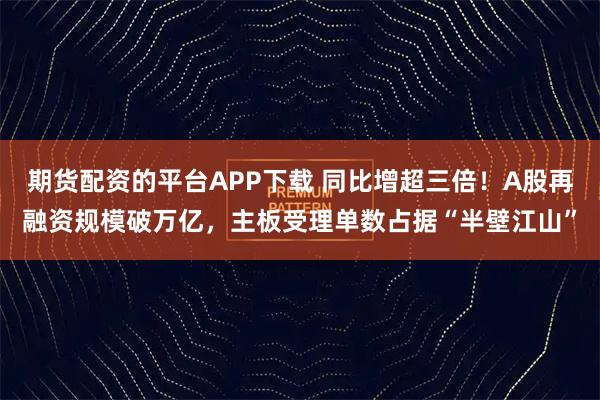 期货配资的平台APP下载 同比增超三倍！A股再融资规模破万亿，主板受理单数占据“半壁江山”
