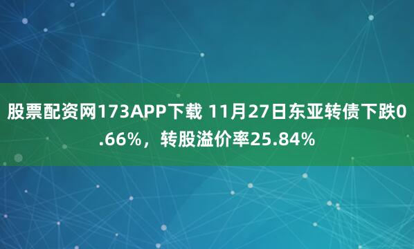 股票配资网173APP下载 11月27日东亚转债下跌0.66%，转股溢价率25.84%