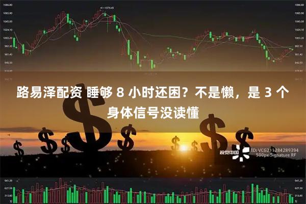 路易泽配资 睡够 8 小时还困？不是懒，是 3 个身体信号没读懂