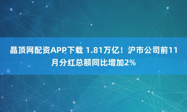 晶顶网配资APP下载 1.81万亿！沪市公司前11月分红总额同比增加2%
