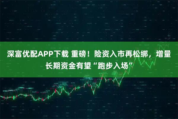 深富优配APP下载 重磅！险资入市再松绑，增量长期资金有望“跑步入场”