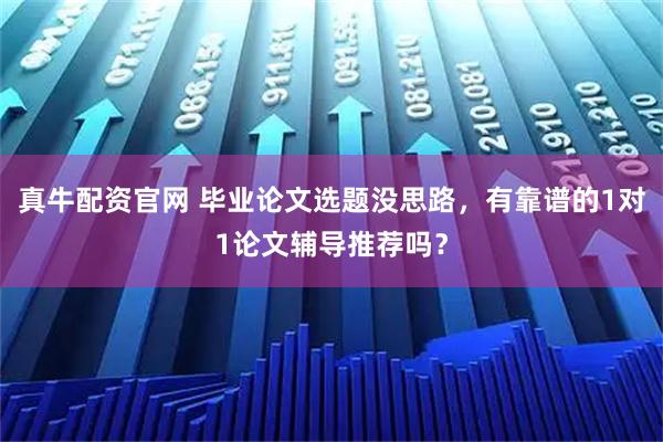真牛配资官网 毕业论文选题没思路，有靠谱的1对1论文辅导推荐吗？