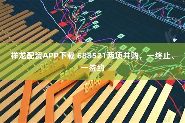 祥龙配资APP下载 688521两项并购，一终止、一签约