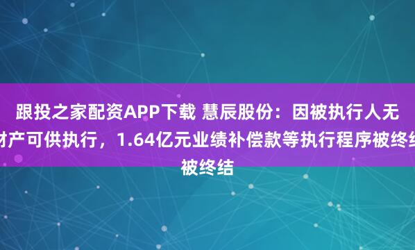 跟投之家配资APP下载 慧辰股份：因被执行人无财产可供执行，1.64亿元业绩补偿款等执行程序被终结
