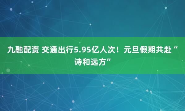 九融配资 交通出行5.95亿人次！元旦假期共赴“诗和远方”