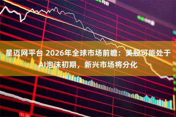 星迈网平台 2026年全球市场前瞻：美股可能处于AI泡沫初期，新兴市场将分化