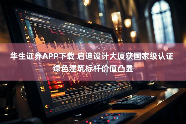 华生证券APP下载 启迪设计大厦获国家级认证 绿色建筑标杆价值凸显