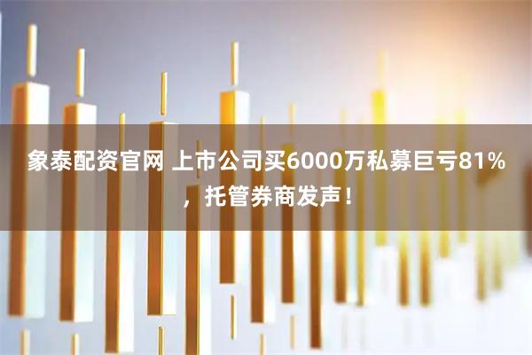 象泰配资官网 上市公司买6000万私募巨亏81%，托管券商发声！