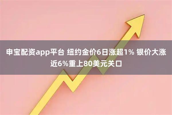 申宝配资app平台 纽约金价6日涨超1% 银价大涨近6%重上80美元关口
