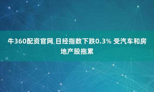 牛360配资官网 日经指数下跌0.3% 受汽车和房地产股拖累