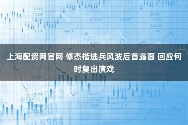 上海配资网官网 修杰楷逃兵风波后首露面 回应何时复出演戏