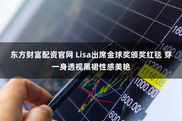 东方财富配资官网 Lisa出席金球奖颁奖红毯 穿一身透视黑裙性感美艳