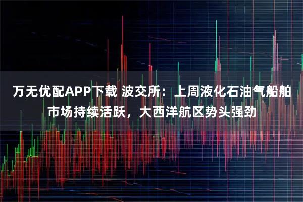万无优配APP下载 波交所：上周液化石油气船舶市场持续活跃，大西洋航区势头强劲