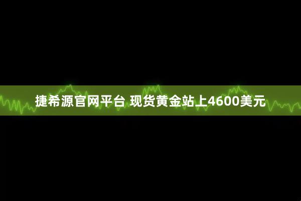 捷希源官网平台 现货黄金站上4600美元