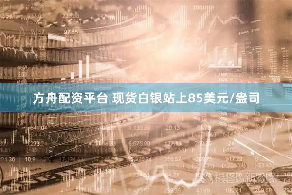 方舟配资平台 现货白银站上85美元/盎司