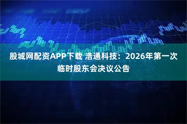股城网配资APP下载 浩通科技：2026年第一次临时股东会决议公告
