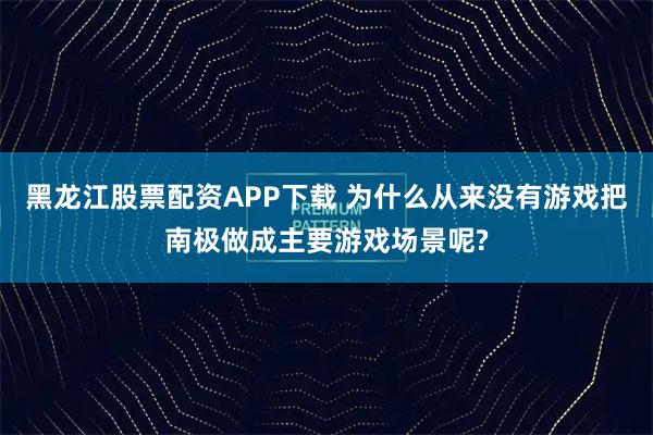 黑龙江股票配资APP下载 为什么从来没有游戏把南极做成主要游戏场景呢?