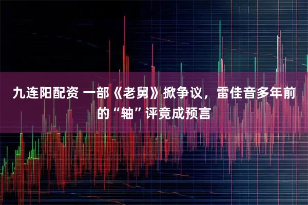 九连阳配资 一部《老舅》掀争议，雷佳音多年前的“轴”评竟成预言
