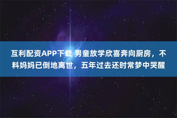 互利配资APP下载 男童放学欣喜奔向厨房，不料妈妈已倒地离世，五年过去还时常梦中哭醒