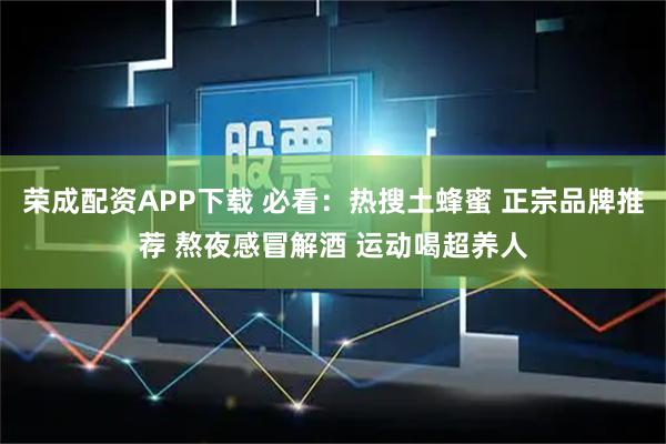 荣成配资APP下载 必看：热搜土蜂蜜 正宗品牌推荐 熬夜感冒解酒 运动喝超养人