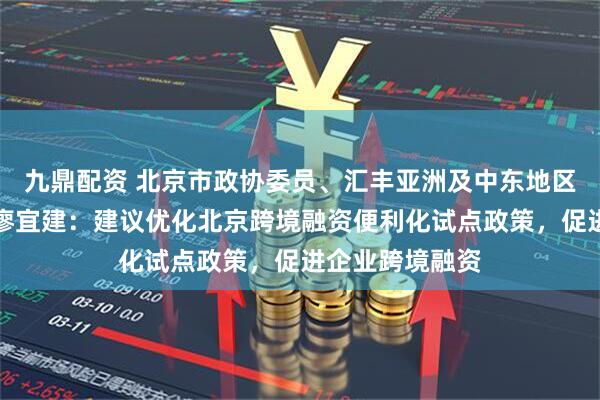 九鼎配资 北京市政协委员、汇丰亚洲及中东地区联席行政总裁廖宜建：建议优化北京跨境融资便利化试点政策，促进企业跨境融资