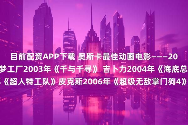目前配资APP下载 奥斯卡最佳动画电影———2002年《怪物史莱克》梦工厂2003年《千与千寻》 吉卜力2004年《海底总动员》皮克斯2005年《超人特工队》皮克斯2006年《超级无敌掌门狗4》阿德曼2007年《快乐的大脚》威秀电影2008年《美食总动员》皮克斯2009年《机器人总动员》皮克斯2010年 《飞屋环游记》皮克斯2011年《玩具总动员3》皮克斯2012年《兰戈》工业光魔2013年《勇敢
