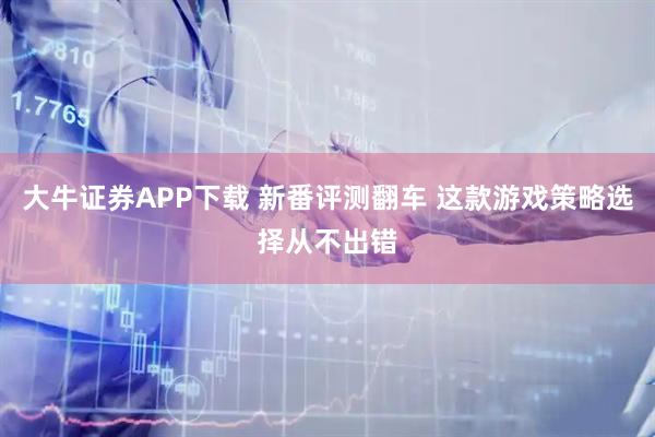 大牛证券APP下载 新番评测翻车 这款游戏策略选择从不出错