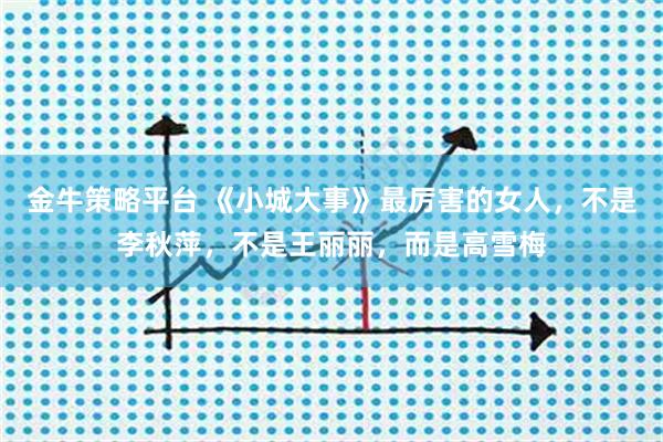 金牛策略平台 《小城大事》最厉害的女人，不是李秋萍，不是王丽丽，而是高雪梅